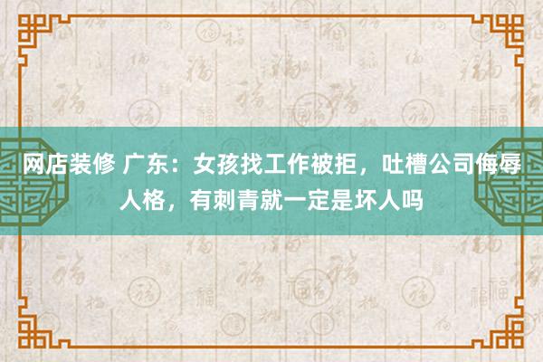 网店装修 广东：女孩找工作被拒，吐槽公司侮辱人格，有刺青就一定是坏人吗