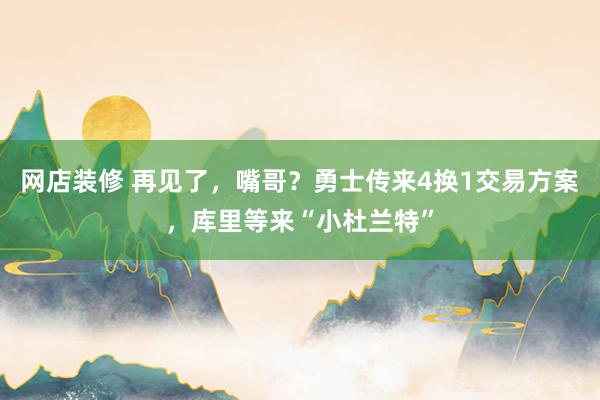 网店装修 再见了，嘴哥？勇士传来4换1交易方案，库里等来“小杜兰特”