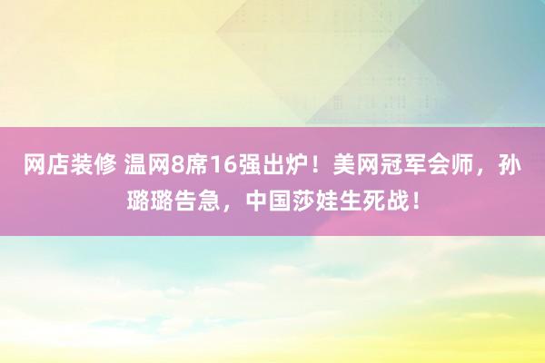 网店装修 温网8席16强出炉！美网冠军会师，孙璐璐告急，中国莎娃生死战！