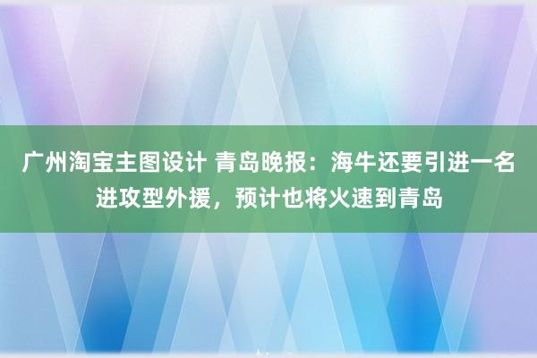 广州淘宝主图设计 青岛晚报：海牛还要引进一名进攻型外援，预计也将火速到青岛