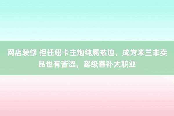 网店装修 担任纽卡主炮纯属被迫，成为米兰非卖品也有苦涩，超级替补太职业