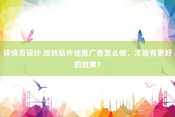 详情页设计 地铁站外地推广告怎么做，才能有更好的效果？