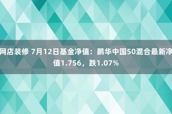 网店装修 7月12日基金净值：鹏华中国50混合最新净值1.756，跌1.07%