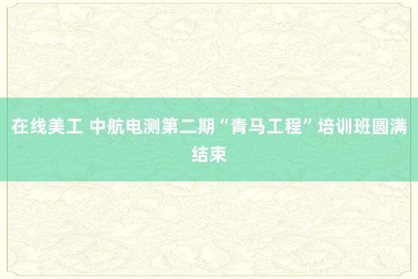 在线美工 中航电测第二期“青马工程”培训班圆满结束