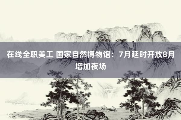 在线全职美工 国家自然博物馆：7月延时开放8月增加夜场