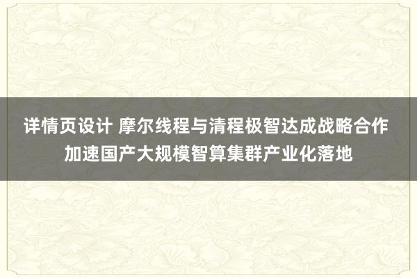 详情页设计 摩尔线程与清程极智达成战略合作 加速国产大规模智算集群产业化落地