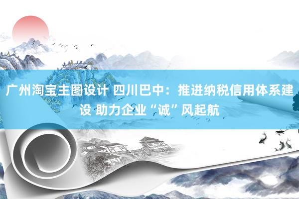 广州淘宝主图设计 四川巴中：推进纳税信用体系建设 助力企业“诚”风起航