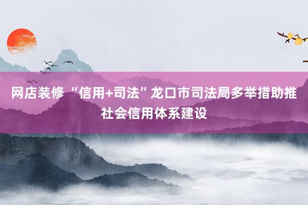 网店装修 “信用+司法”龙口市司法局多举措助推社会信用体系建设