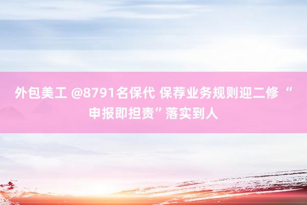 外包美工 @8791名保代 保荐业务规则迎二修 “申报即担责”落实到人