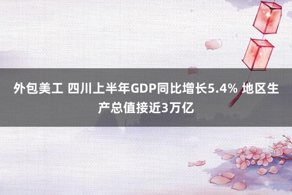 外包美工 四川上半年GDP同比增长5.4% 地区生产总值接近3万亿