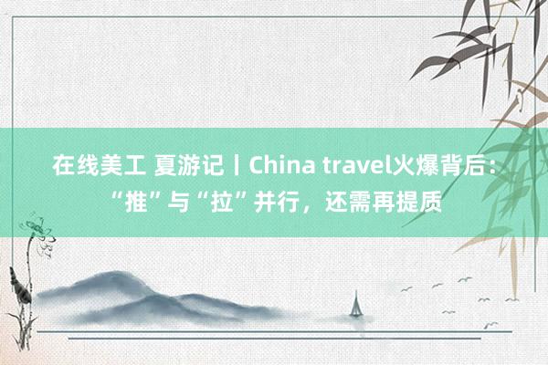 在线美工 夏游记丨China travel火爆背后：“推”与“拉”并行，还需再提质