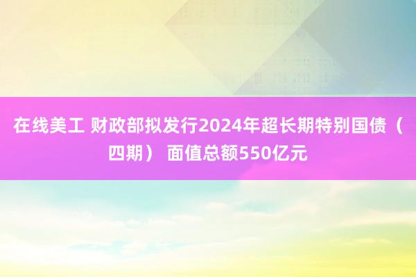 在线美工 财政部拟发行2024年超长期特别国债（四期） 面值总额550亿元