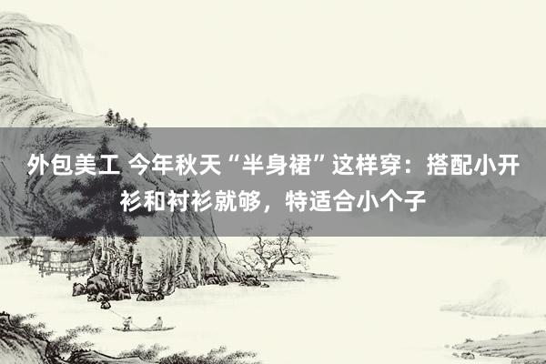 外包美工 今年秋天“半身裙”这样穿：搭配小开衫和衬衫就够，特适合小个子