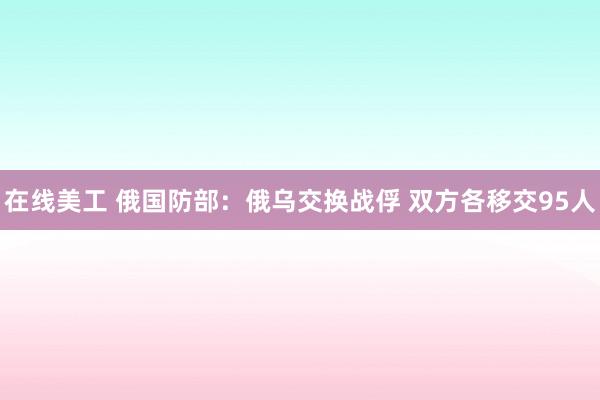 在线美工 俄国防部：俄乌交换战俘 双方各移交95人