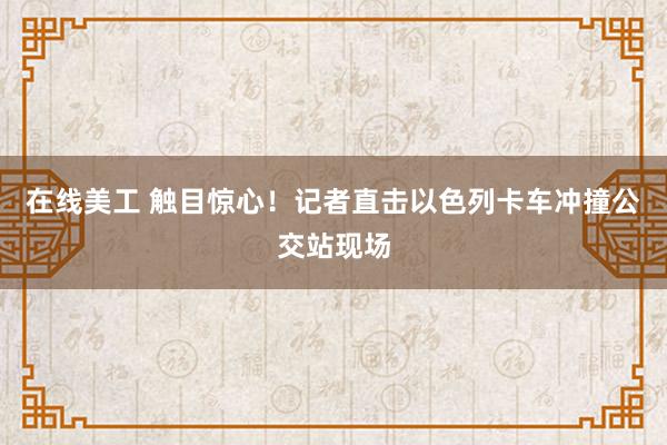 在线美工 触目惊心！记者直击以色列卡车冲撞公交站现场