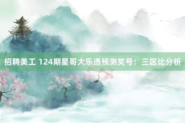 招聘美工 124期星哥大乐透预测奖号：三区比分析