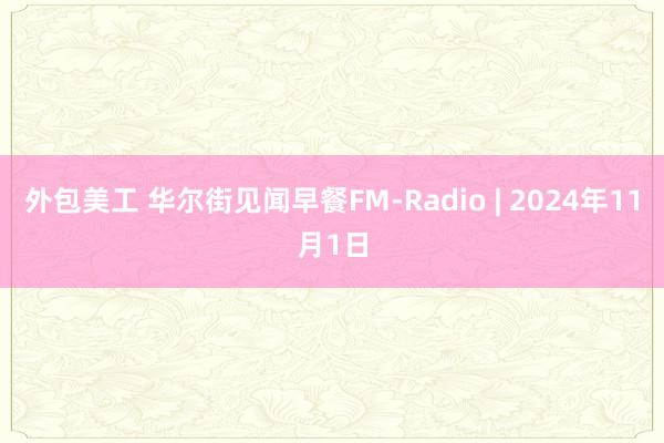 外包美工 华尔街见闻早餐FM-Radio | 2024年11月1日