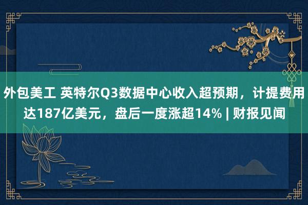 外包美工 英特尔Q3数据中心收入超预期，计提费用达187亿美元，盘后一度涨超14% | 财报见闻