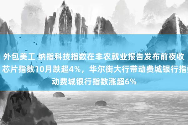 外包美工 纳指科技指数在非农就业报告发布前夜收跌超2%，芯片指数10月跌超4%，华尔街大行带动费城银行指数涨超6%