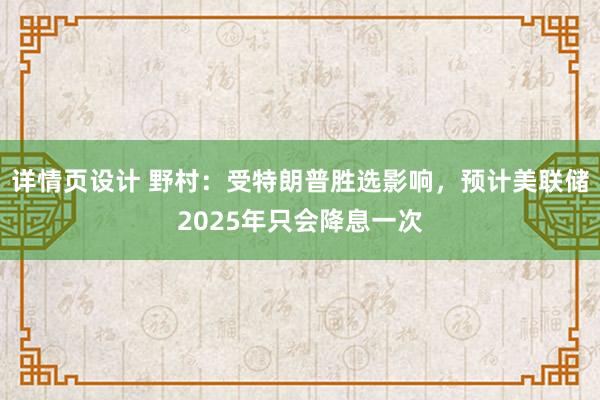 详情页设计 野村：受特朗普胜选影响，预计美联储2025年只会降息一次