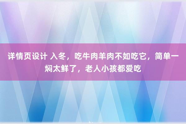 详情页设计 入冬，吃牛肉羊肉不如吃它，简单一焖太鲜了，老人小孩都爱吃